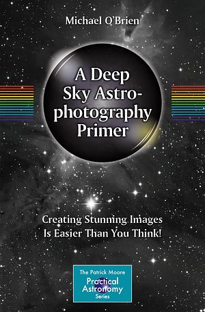 A Deep Sky Astrophotography Primer: Creating Stunning Images Is Easier Than You Think! by Michael O'Brien