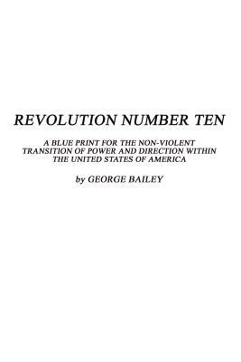 Revolution Number Ten: A Blue Print for the Non-Violent Transition of Power and Direction Within the United States of America by George Bailey