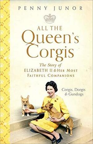 All The Queen's Corgis: Corgis, dorgis and gundogs: The story of Elizabeth II and her most faithful companions by Penny Junor