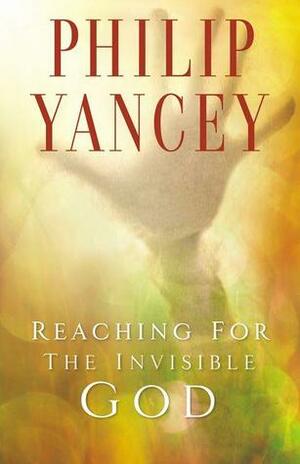 Reaching for the Invisible God: What Can We Expect to Find? by Philip Yancey