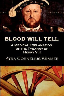 Blood Will Tell: A Medical Explanation for the Tyranny of Henry VIII by Kyra Cornelius Kramer