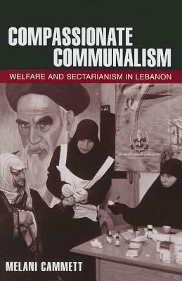 Compassionate Communalism: Welfare and Sectarianism in Lebanon by Melani Cammett