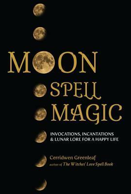 Moon Spell Magic: Invocations, Incantations & Lunar Lore for a Happy Life by Cerridwen Greenleaf