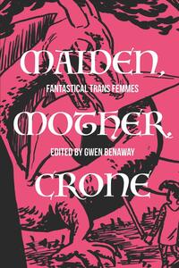 Maiden, Mother, Crone: Fantastical Trans Femmes by Gwen Benaway