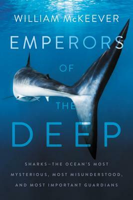 Emperors of the Deep: Sharks--The Ocean's Most Mysterious, Most Misunderstood, and Most Important Guardians by William McKeever
