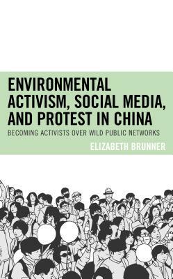 Environmental Activism, Social Media, and Protest in China: Becoming Activists over Wild Public Networks by Elizabeth Brunner