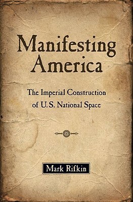 Manifesting America: The Imperial Construction of U.S. National Space by Mark Rifkin