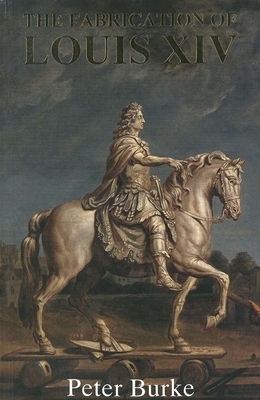 The Fabrication of Louis XIV by Peter Burke