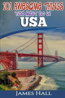 USA: 101 Awesome Things You Must Do in USA: USA Travel Guide to the Best of Everything. The True Travel Guide from a True T by James Hall