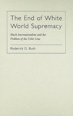 The End of White World Supremacy: Black Internationalism and the Problem of the Color Line by Roderick Bush