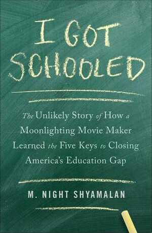 I Got Schooled: The Unlikely Story of How a Moonlighting Movie Maker Learned the Five Keys to Closing America's Education Gap by M. Night Shyamalan