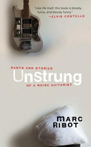 Unstrung: Rants and Stories of a Noise Guitarist by Marc Ribot