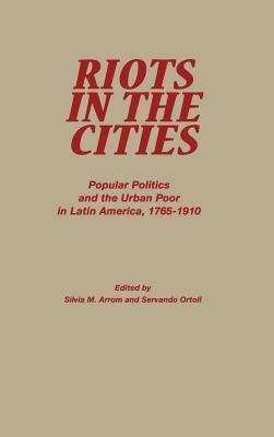 Riots in the Cities: Popular Politics and the Urban Poor in Latin America 1765-1910 by 