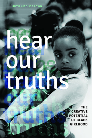 Hear Our Truths: The Creative Potential of Black Girlhood by Ruth Nicole Brown