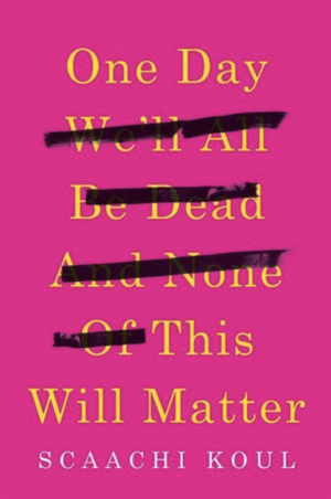 One Day We'll All Be Dead and None of This Will Matter by Scaachi Koul