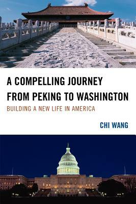 A Compelling Journey from Peking to Washington: Building a New Life in America by Chi Wang