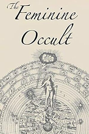 The Feminine Occult by Lady Archibald Campbell, Mary L. Lewes, Annie Besant, Margaret Murray, Florence Farr, Helena Petrovna Blavatsky, Jessie Horne, Katherine Hillard, Edith Wheeler, Mabel Collins