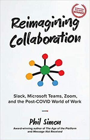 Reimagining Collaboration: Slack, Microsoft Teams, Zoom, and the Post-COVID World of Work by Phil Simon