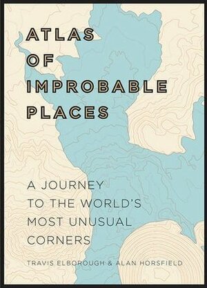 Atlas of Improbable Places: A Journey to the World's Most Unusual Corners by Travis Elborough, Martin Brown