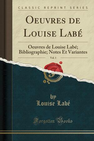 Oeuvres de Louise Labé, Vol. 1: Oeuvres de Louise Labé; Bibliographie; Notes Et Variantes by Louise Labé