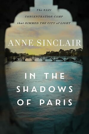 In the Shadows of Paris: The Nazi Concentration Camp that Dimmed the\xa0City of Light by Anne Sinclair