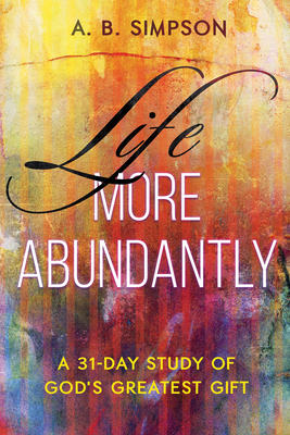 Life More Abundantly: A 31-Day Study of God's Greatest Gift by A. B. Simpson