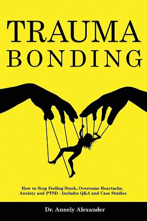 Trauma Bonding: How to Stop Feeling Stuck, Overcome Heartache, Anxiety and PTSD - Includes Q and A and Case Studies by Annely Alexander, Annely Alexander