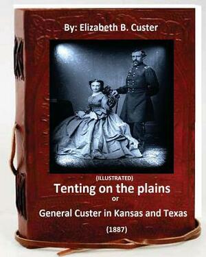 Tenting on the plains or General Custer in Kansas and Texas.(1887) (ILLUSTRATED) by Elizabeth B. Custer