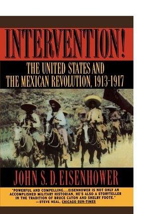 Intervention!: The United States and the Mexican Revolution, 1913-1917 by John S.D. Eisenhower, John S.D. Eisenhower