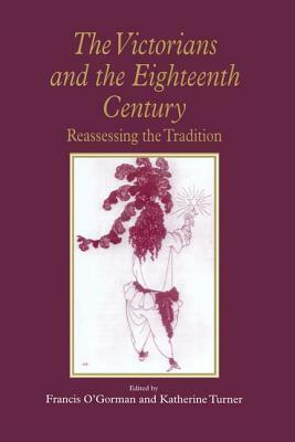 The Victorians and the Eighteenth Century: Reassessing the Tradition by Francis O'Gorman, Katherine Turner