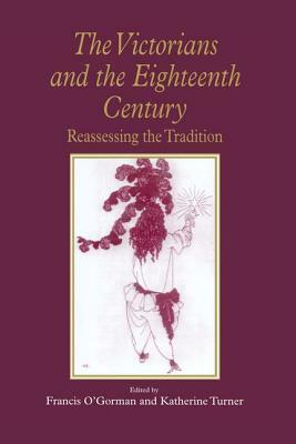 The Victorians and the Eighteenth Century: Reassessing the Tradition by Katherine Turner, Francis O'Gorman