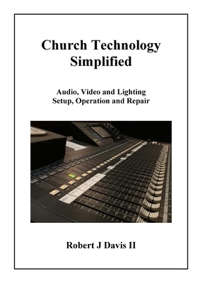 Church Technology Simplified: Audio, Video and Lighting Setup, Operation and Repair by Robert J. Davis
