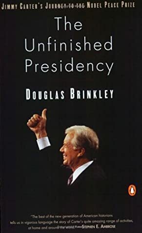 The Unfinished Presidency: Jimmy Carter's Journey to the Nobel Peace Prize by Douglas Brinkley