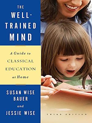 The Well-Trained Mind: A Guide to Classical Education at Home by Jessie Wise, Susan Wise Bauer