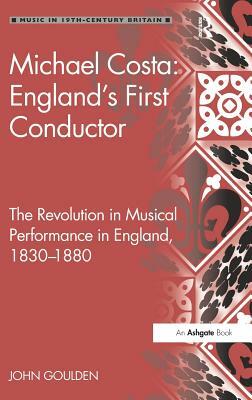 Michael Costa: England's First Conductor: The Revolution in Musical Performance in England, 1830-1880 by John Goulden