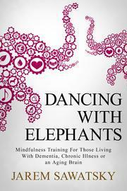 Dancing with Elephants: Mindfulness Training For Those Living With Dementia, Chronic Illness or an Aging Brain by Jarem Sawatsky
