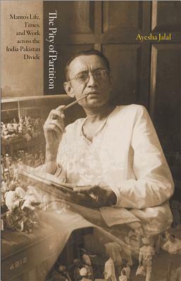 The Pity of Partition: Manto's Life, Times, and Work Across the India-Pakistan Divide by Ayesha Jalal
