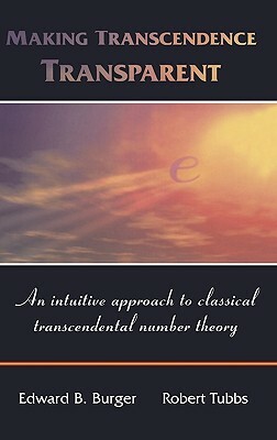 Making Transcendence Transparent: An Intuitive Approach to Classical Transcendental Number Theory by Edward B. Burger, Robert Tubbs