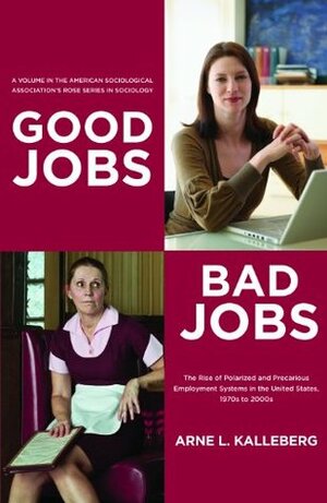 Good Jobs, Bad Jobs: The Rise of Polarized and Precarious Employment Systems in the United States, 1970s-2000s: The Rise of Polarized and Precarious Employment Systems in the United States, 1970s-2000s by Arne L. Kalleberg