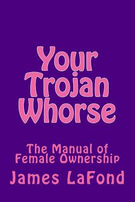 Your Trojan Whorse: The Manual of Female Ownership by James LaFond