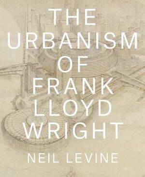 The Urbanism of Frank Lloyd Wright by Neil Levine