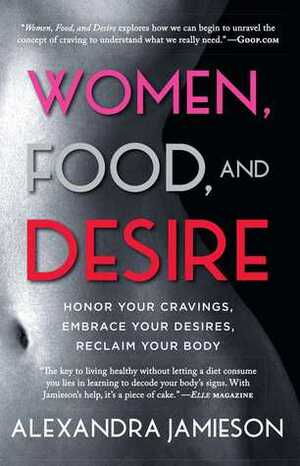 Women, Food, and Desire: Honor Your Cravings, Embrace Your Desires, Reclaim Your Body by Alexandra Jamieson