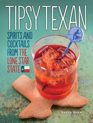 Tipsy Texan: Spirits and Cocktails from the Lone Star State by David Alan