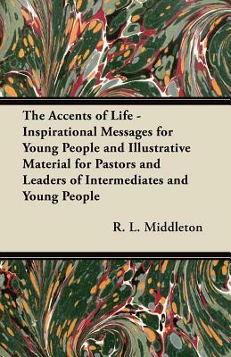 The Accents of Life - Inspirational Messages for Young People and Illustrative Material for Pastors and Leaders of Intermediates and Young People by R. L. Middleton