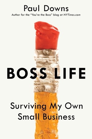 Boss Life: Surviving My Own Small Business by Paul Downs