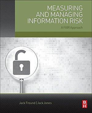 Measuring and Managing Information Risk: A FAIR Approach by Jack Jones, Jack Freund, Jack Freund