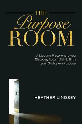 The Purpose Room: A Meeting Place Where You Discover, Birth and Accomplish Your God-Given Purpose by Heather Lindsey