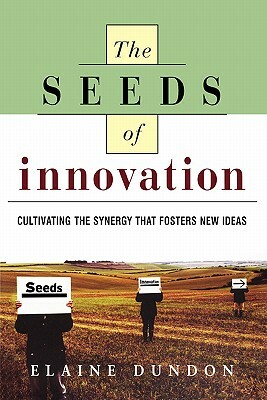 The Seeds of Innovation: Cultivating the Synergy That Fosters New Ideas by Elaine Dundon