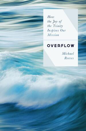 Overflow: How the Joy of the Trinity Inspires our Mission by Michael Reeves