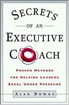 Secrets of an Executive Coach: Proven Methods for Helping Leaders Excel Under Pressure by Alan Downs